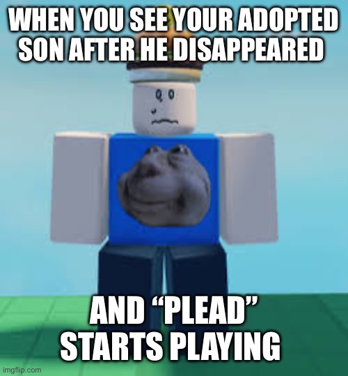 You bet ima make more >:D | When you see your adopted son after he disappeared; And “plead” starts playing | image tagged in 007n7 | made w/ Imgflip meme maker
