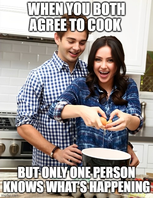cook | When you both agree to cook; but only one person knows what’s happening | image tagged in memes | made w/ Imgflip meme maker