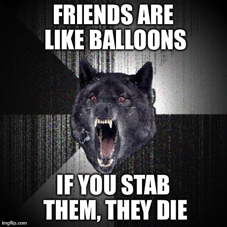 Insanity Wolf | FRIENDS ARE LIKE BALLOONS IF YOU STAB THEM, THEY DIE | image tagged in memes,insanity wolf | made w/ Imgflip meme maker