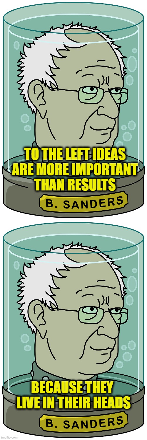 More Leftist Logic | To the Left Ideas
are more important
than results; Because they 
live in their heads | image tagged in leftists | made w/ Imgflip meme maker