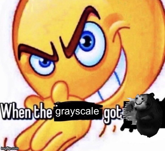 When the X got X | grayscale | image tagged in when the x got x | made w/ Imgflip meme maker