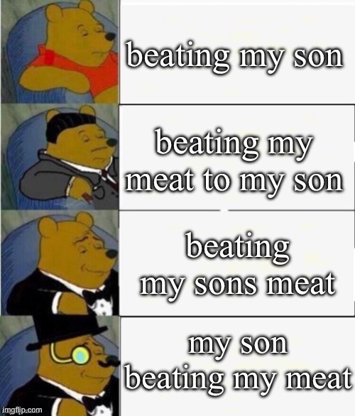 Tuxedo Winnie the Pooh 4 panel | beating my son beating my meat to my son beating my sons meat my son beating my meat | image tagged in tuxedo winnie the pooh 4 panel | made w/ Imgflip meme maker