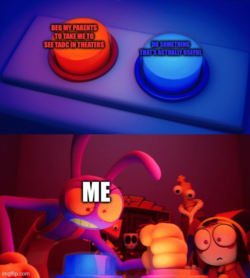 Today’s the day yay | Beg my parents to take me to see tadc in theaters; do something that’s actually useful; Me | image tagged in jax press the red button | made w/ Imgflip meme maker