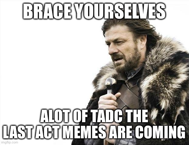 Today’s the day yay | Brace yourselves; alot of tadc the last act memes are coming | image tagged in memes,brace yourselves x is coming | made w/ Imgflip meme maker