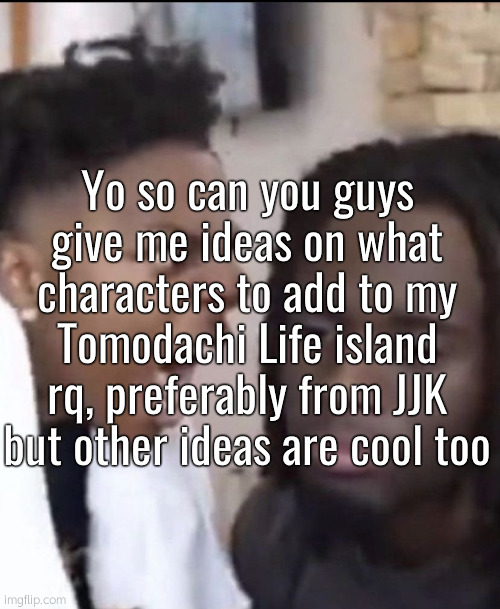ug | Yo so can you guys give me ideas on what characters to add to my Tomodachi Life island rq, preferably from JJK but other ideas are cool too | made w/ Imgflip meme maker