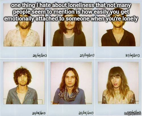 Tame Impala mugshots | one thing I hate about loneliness that not many
people seem to mention is how easily you get
emotionally attached to someone when you're lonely | image tagged in tame impala mugshots | made w/ Imgflip meme maker
