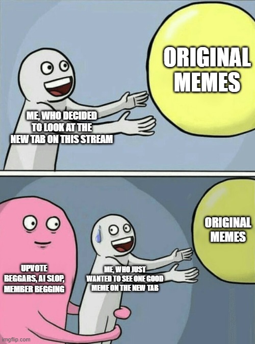 stream slander | original memes; me, who decided to look at the new tab on this stream; original memes; upvote beggars, ai slop, member begging; me, who just wanted to see one good meme on the new tab | image tagged in memes,running away balloon,save me,testicular torsion | made w/ Imgflip meme maker