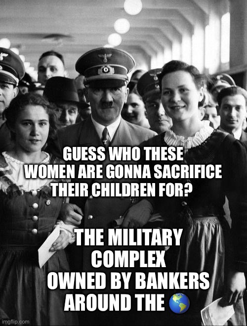 adolf hitler, people | Guess who these women are gonna sacrifice their children for? The military complex owned by bankers around the 🌎 | image tagged in adolf hitler people | made w/ Imgflip meme maker