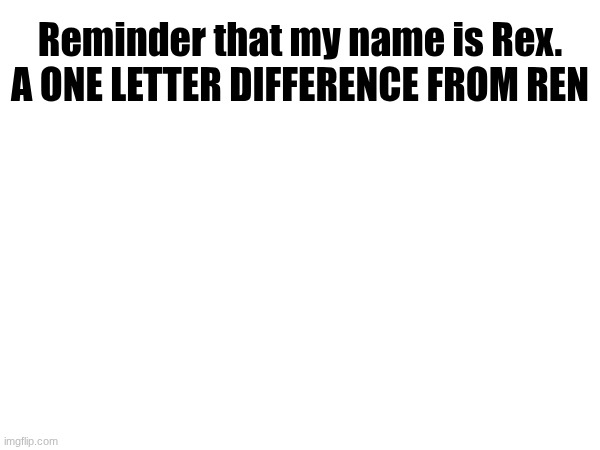 I was so close to sharing a name with a freaky ahh composer | Reminder that my name is Rex.
A ONE LETTER DIFFERENCE FROM REN | image tagged in pressure,drama | made w/ Imgflip meme maker