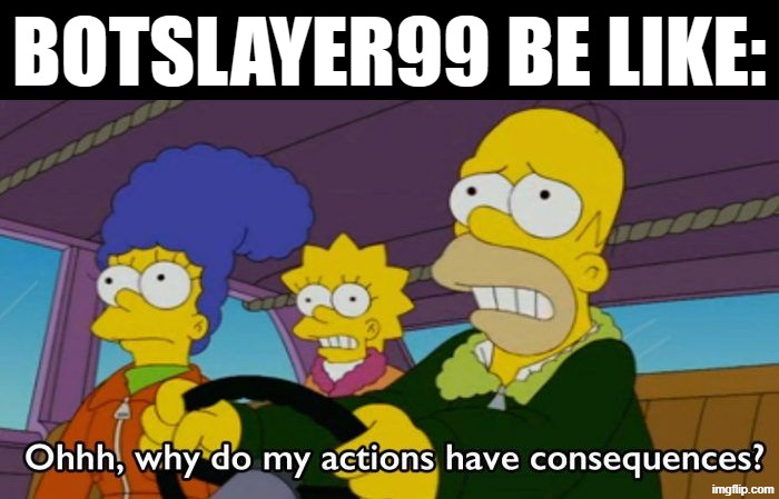 His Actions Have Consequences | Botslayer99 be like: | image tagged in consequences of my actions,memes,consequences | made w/ Imgflip meme maker