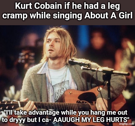 Kurt Cobain on MTV | Kurt Cobain if he had a leg cramp while singing About A Girl; "I'll take advantage while you hang me out
to dryyy but I ca- AAUUGH MY LEG HURTS" | image tagged in kurt cobain on mtv | made w/ Imgflip meme maker