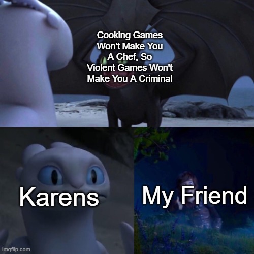 Toothless thumbs up | Cooking Games Won't Make You A Chef, So Violent Games Won't Make You A Criminal; Karens; My Friend | image tagged in toothless thumbs up | made w/ Imgflip meme maker