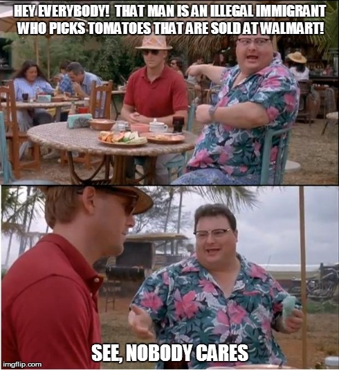 See Nobody Cares Meme | HEY EVERYBODY!  THAT MAN IS AN ILLEGAL IMMIGRANT WHO PICKS TOMATOES THAT ARE SOLD AT WALMART! SEE, NOBODY CARES | image tagged in memes,see nobody cares | made w/ Imgflip meme maker