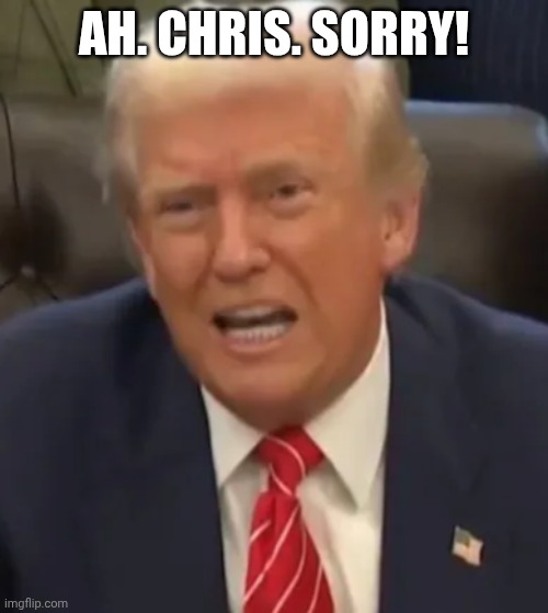 Ah. Chris. Sorry! | image tagged in trump snaps | made w/ Imgflip meme maker
