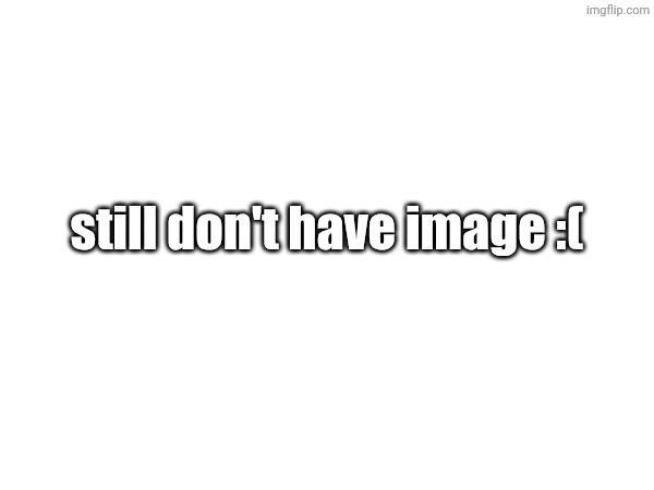 still don't have image :( | made w/ Imgflip meme maker