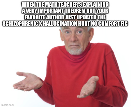 this yaoi is going to break me | when the math teacher's explaining a very important theorem but your favorite author just updated the schizophrenic x hallucination hurt no comfort fic | image tagged in old man shrugging,fanfiction,ao3 | made w/ Imgflip meme maker
