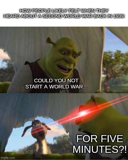 I swear this is how it felt... | How people likely felt when they heard about a second World War back in 1939:; Could you not start a world war... FOR FIVE MINUTES?! | image tagged in shrek for five minutes | made w/ Imgflip meme maker