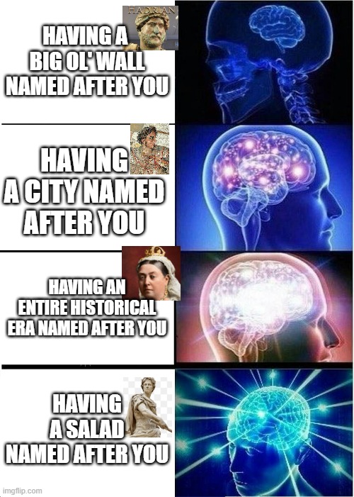 Expanding Brain Meme | Having a  big ol' wall named after you; Having a city named after you; Having an entire historical era named after you; HAVING A SALAD NAMED AFTER YOU | image tagged in memes,expanding brain | made w/ Imgflip meme maker