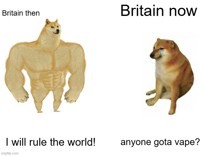Buff Doge vs. Cheems Meme | Britain now; Britain then; I will rule the world! anyone gota vape? | image tagged in memes,buff doge vs cheems,remix | made w/ Imgflip meme maker