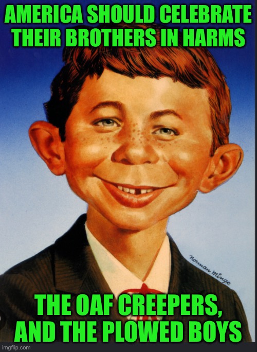 IMG_9354.jpeg | America should celebrate their brothers in harms; The oaf creepers, and the plowed boys | image tagged in img_9354 jpeg | made w/ Imgflip meme maker