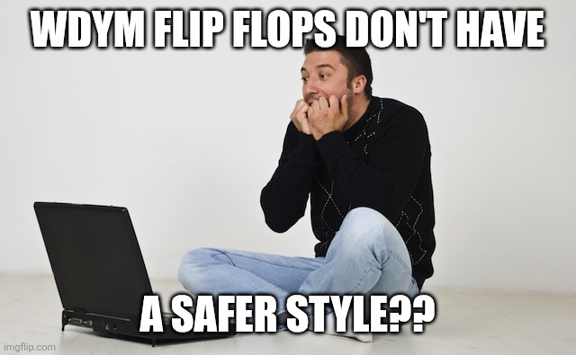 Wdym flip flops don't have A safer style?? | image tagged in anxious man on computer | made w/ Imgflip meme maker