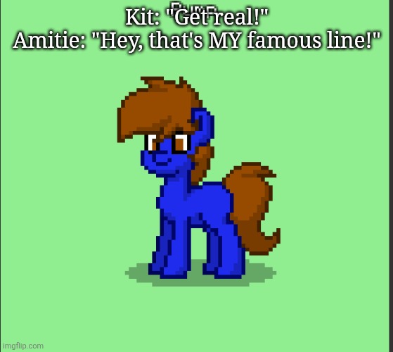 Pony Pump except in Pony Town | Kit: "Get real!"
Amitie: "Hey, that's MY famous line!" | image tagged in pony pump except in pony town | made w/ Imgflip meme maker