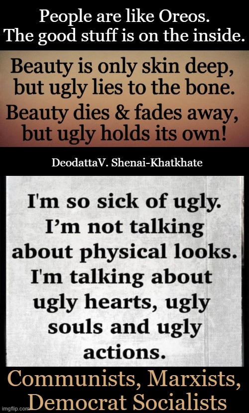 My Opinion in a Nutshell | People are like Oreos.
The good stuff is on the inside. DeodattaV. Shenai-Khatkhate; Communists, Marxists, 
Democrat Socialists | image tagged in honest,truth,in a nutshell,opinion,communist socialist,democratic socialism | made w/ Imgflip meme maker