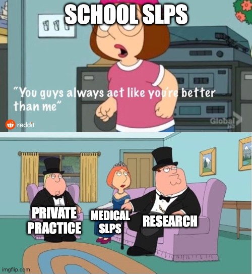 You Guys always act like you're better than me | School SLPS; Research; Private Practice; Medical SLPS | image tagged in you guys always act like you're better than me | made w/ Imgflip meme maker