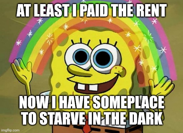 Imagination Spongebob Meme | At least I paid the rent; Now I have someplace to starve in the dark | image tagged in memes,imagination spongebob | made w/ Imgflip meme maker