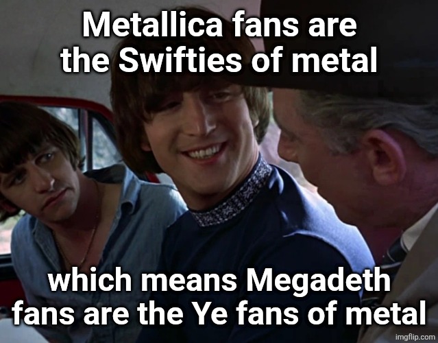 John Lennon smiling at guy | Metallica fans are the Swifties of metal; which means Megadeth fans are the Ye fans of metal | image tagged in john lennon smiling at guy | made w/ Imgflip meme maker
