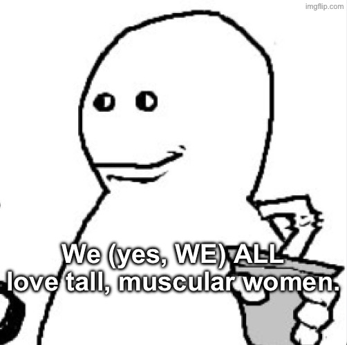 Soder | We (yes, WE) ALL love tall, muscular women. | image tagged in soder | made w/ Imgflip meme maker