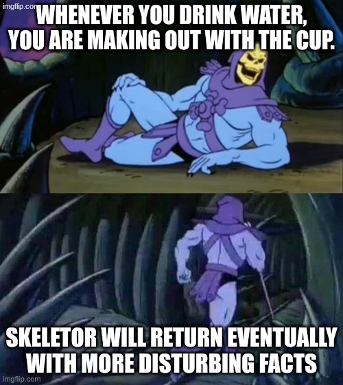 Skeletor disturbing facts | Whenever you drink water, you are making out with the cup. Skeletor will return eventually with more disturbing facts | image tagged in skeletor disturbing facts | made w/ Imgflip meme maker