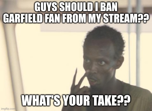 https://imgflip.com/m/nobrainrot | guys should i ban garfield fan from my stream?? what's your take?? | image tagged in memes,i'm the captain now | made w/ Imgflip meme maker