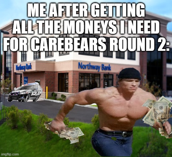 and still stocked for round 3 maybe | me after getting all the moneys i need for carebears round 2: | image tagged in arnold robs the bank | made w/ Imgflip meme maker