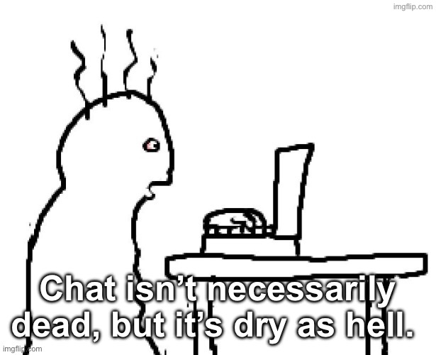 Imma go eat some lunch and then move on with my day. | Chat isn’t necessarily dead, but it’s dry as hell. | image tagged in goog | made w/ Imgflip meme maker