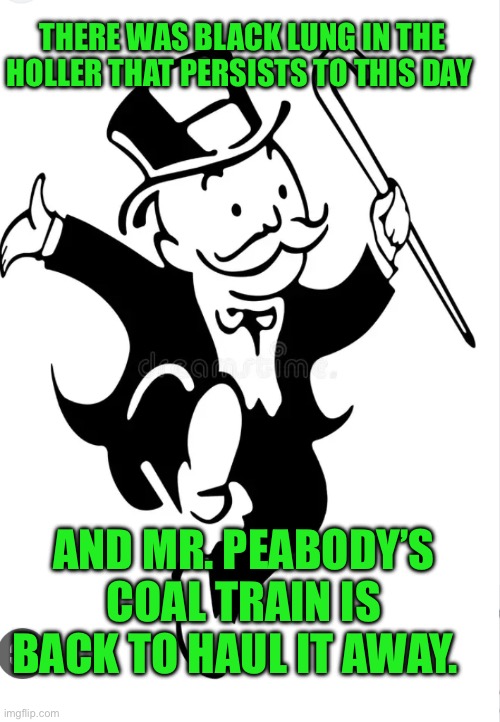 IMG_9445.jpeg | There was black lung in the holler that persists to this day; And Mr. Peabody’s coal train is back to haul it away. | image tagged in img_9445 jpeg | made w/ Imgflip meme maker
