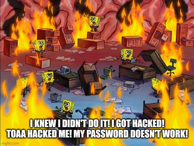 spongebob fire | I knew I didn't do it! I got hacked! Toaa hacked me! My password doesn't work! | image tagged in spongebob fire | made w/ Imgflip meme maker
