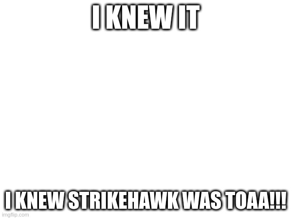 i knew it; i knew strikehawk was toaa!!! | made w/ Imgflip meme maker
