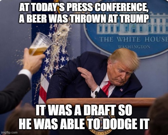Trump Beer | at today's press conference, a beer was thrown at trump; It was a draft so he was able to dodge it | image tagged in politics | made w/ Imgflip meme maker