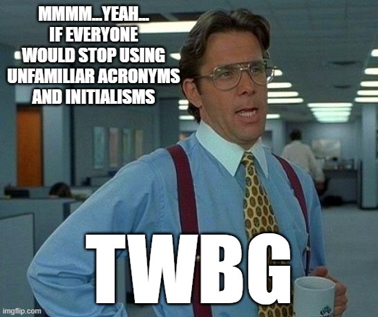 Don't Get Carried Away | mmmm...yeah...
IF EVERYONE WOULD STOP USING UNFAMILIAR ACRONYMS AND INITIALISMS; twbg | image tagged in memes,that would be great,bill lumbergh,office space,acronyms,initialisms | made w/ Imgflip meme maker