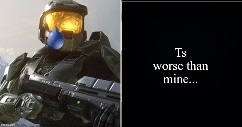Halo meme | Ts worse than mine... | image tagged in halo meme | made w/ Imgflip meme maker