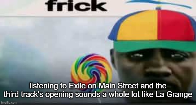 frick | listening to Exile on Main Street and the third track's opening sounds a whole lot like La Grange | image tagged in frick | made w/ Imgflip meme maker
