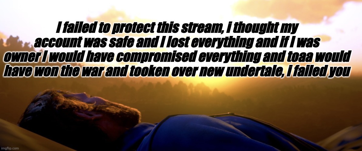 Arthur Morgan Dies | I failed to protect this stream, i thought my account was safe and I lost everything and if I was owner I would have compromised everything and toaa would have won the war and tooken over new undertale, i failed you | image tagged in arthur morgan dies | made w/ Imgflip meme maker