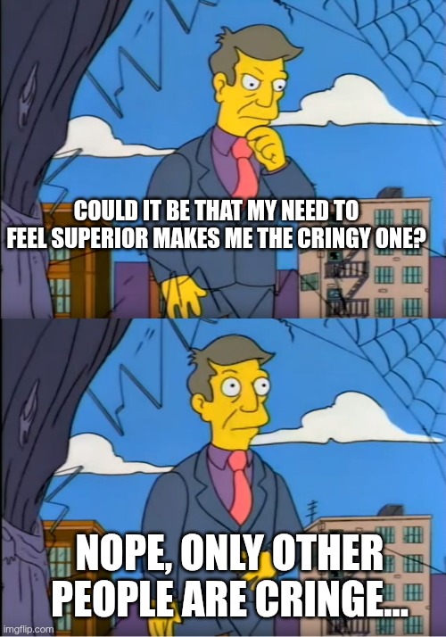 Skinner Out Of Touch | Could it be that my need to feel superior makes me the cringy one? Nope, only other people are cringe... | image tagged in skinner out of touch | made w/ Imgflip meme maker