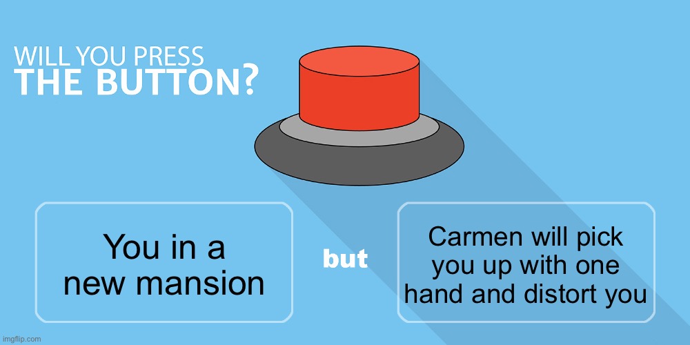 Would you press the button? | Carmen will pick you up with one hand and distort you; You in a new mansion | image tagged in would you press the button | made w/ Imgflip meme maker