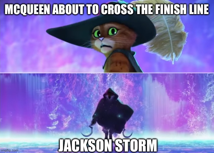Jackson storm in a nutshell | Mcqueen about to cross the finish line; Jackson storm | image tagged in puss and boots scared | made w/ Imgflip meme maker