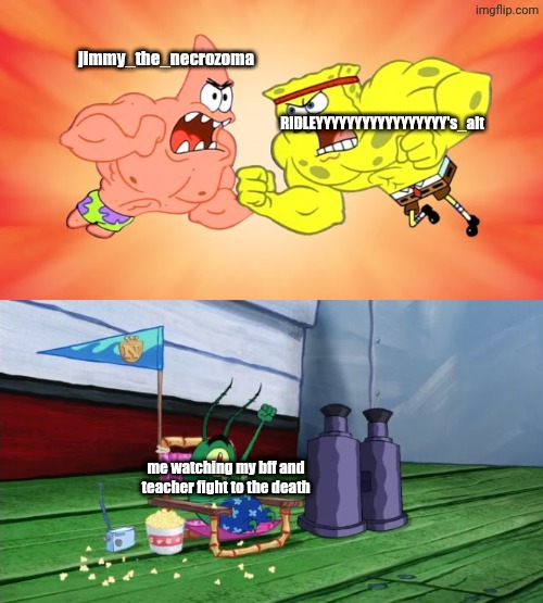 :D | jimmy_the_necrozoma; RIDLEYYYYYYYYYYYYYYYYY's_alt; me watching my bff and teacher fight to the death | image tagged in plankton watches spongebob and patrick fight | made w/ Imgflip meme maker