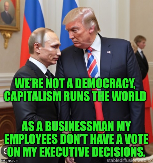 IMG_9254.jpeg | We’re not a democracy, capitalism runs the world; As a businessman my employees don’t have a vote on my executive decisions. | image tagged in img_9254 jpeg | made w/ Imgflip meme maker