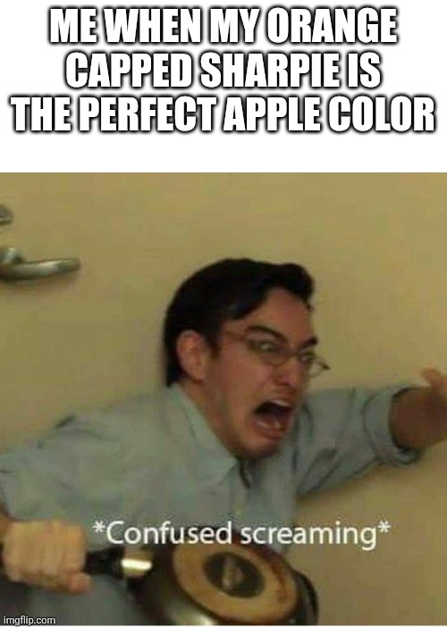 Why is it red????? | Me when my orange capped sharpie is the perfect apple color | image tagged in confused screaming | made w/ Imgflip meme maker