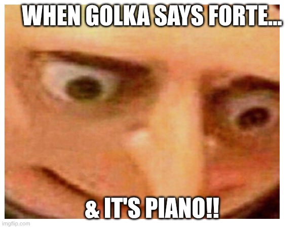 Gru's revenge | When Golka says forte... & It's PIANO!! | image tagged in fun | made w/ Imgflip meme maker